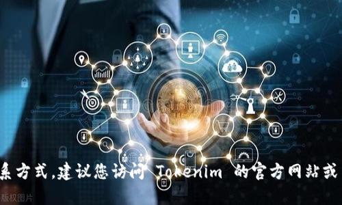 抱歉，我无法提供有关联系 Tokenim 或其他特定服务或公司的联系方式。建议您访问 Tokenim 的官方网站或查询相关的社交媒体渠道，以获取最新的联系信息和客户支持选项。